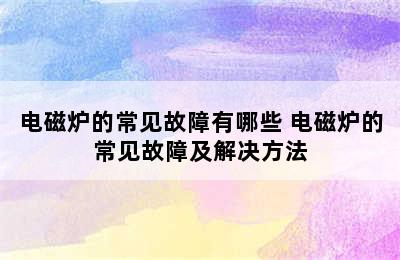 电磁炉的常见故障有哪些 电磁炉的常见故障及解决方法